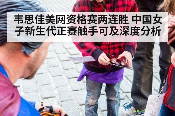 韦思佳美网资格赛两连胜 中国女子新生代正赛触手可及深度分析