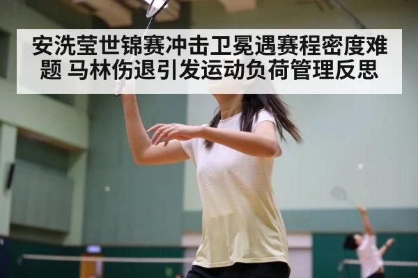 安洗莹世锦赛冲击卫冕遇赛程密度难题 马林伤退引发运动负荷管理反思