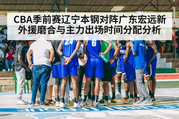 CBA季前赛辽宁本钢对阵广东宏远新外援磨合与主力出场时间分配分析